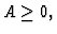 $A\geq 0 , $