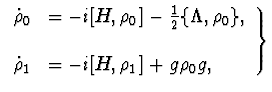 $\displaystyle \left. \begin{array}{ll} {\dot \rho}_0&=-i[H,\rho_0]-{1\over2}\{\... ...,\rho_0\}, \\ &\\ {\dot \rho}_1&=-i[H,\rho_1]+g\rho_0 g, \end{array} \right\}$
